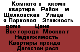 Комната в 2-хкомн.квартире › Район ­ м.Щёлковская › Улица ­ 13-я Парковая › Этажность дома ­ 5 › Цена ­ 15 000 - Все города, Москва г. Недвижимость » Квартиры аренда   . Дагестан респ.,Геологоразведка п.